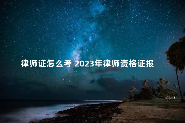 律师证怎么考 2023年律师资格证报考条件
